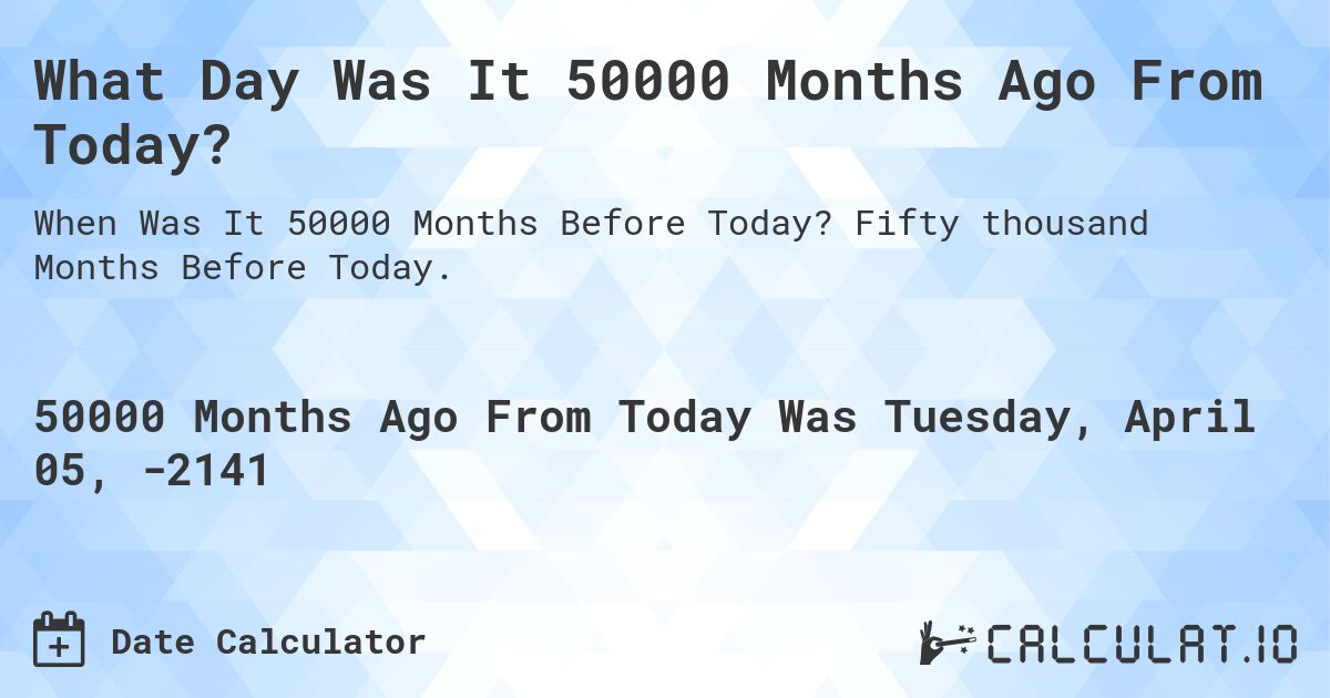 What Day Was It 50000 Months Ago From Today?. Fifty thousand Months Before Today.