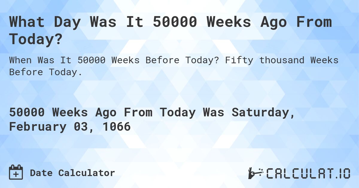 What Day Was It 50000 Weeks Ago From Today?. Fifty thousand Weeks Before Today.