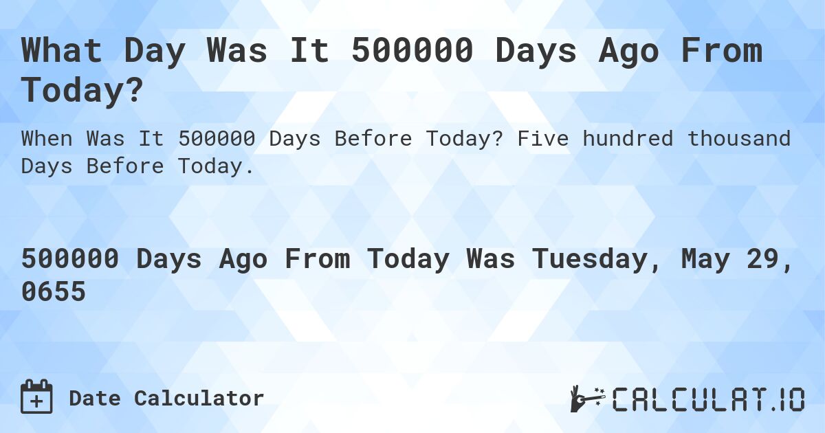 What Day Was It 500000 Days Ago From Today?. Five hundred thousand Days Before Today.