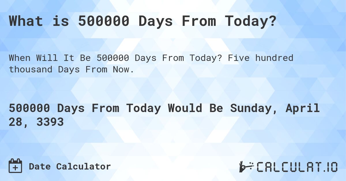What is 500000 Days From Today?. Five hundred thousand Days From Now.