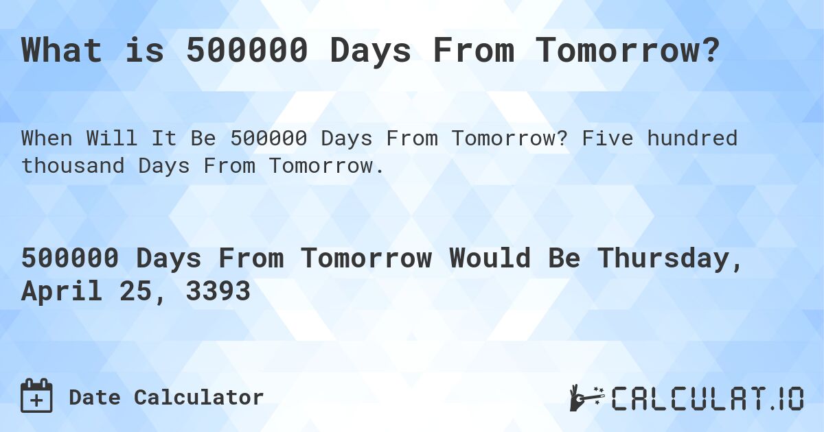 What is 500000 Days From Tomorrow?. Five hundred thousand Days From Tomorrow.