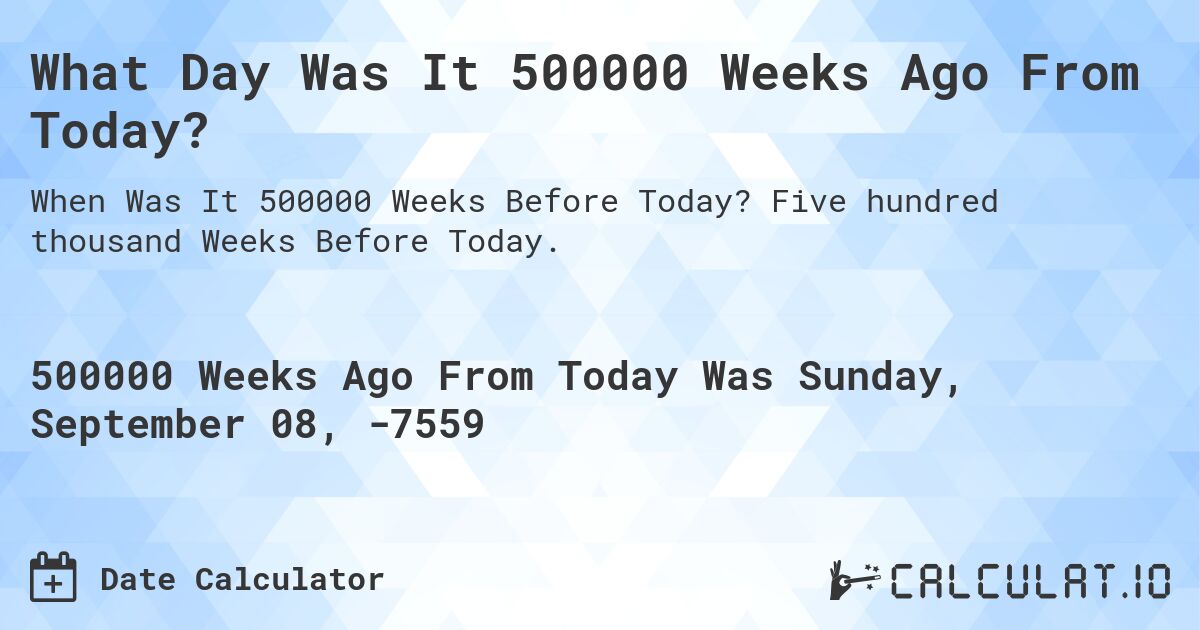 What Day Was It 500000 Weeks Ago From Today?. Five hundred thousand Weeks Before Today.