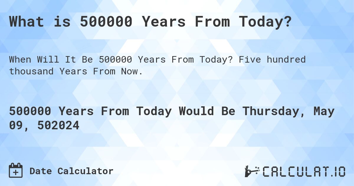 What is 500000 Years From Today?. Five hundred thousand Years From Now.