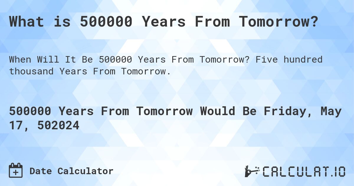 What is 500000 Years From Tomorrow?. Five hundred thousand Years From Tomorrow.