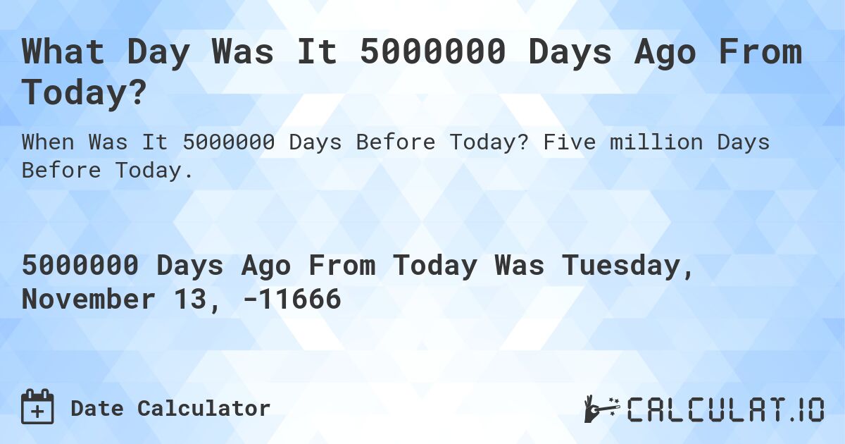 What Day Was It 5000000 Days Ago From Today?. Five million Days Before Today.