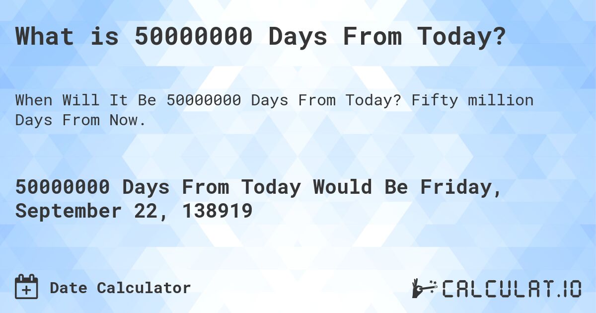 What is 50000000 Days From Today?. Fifty million Days From Now.