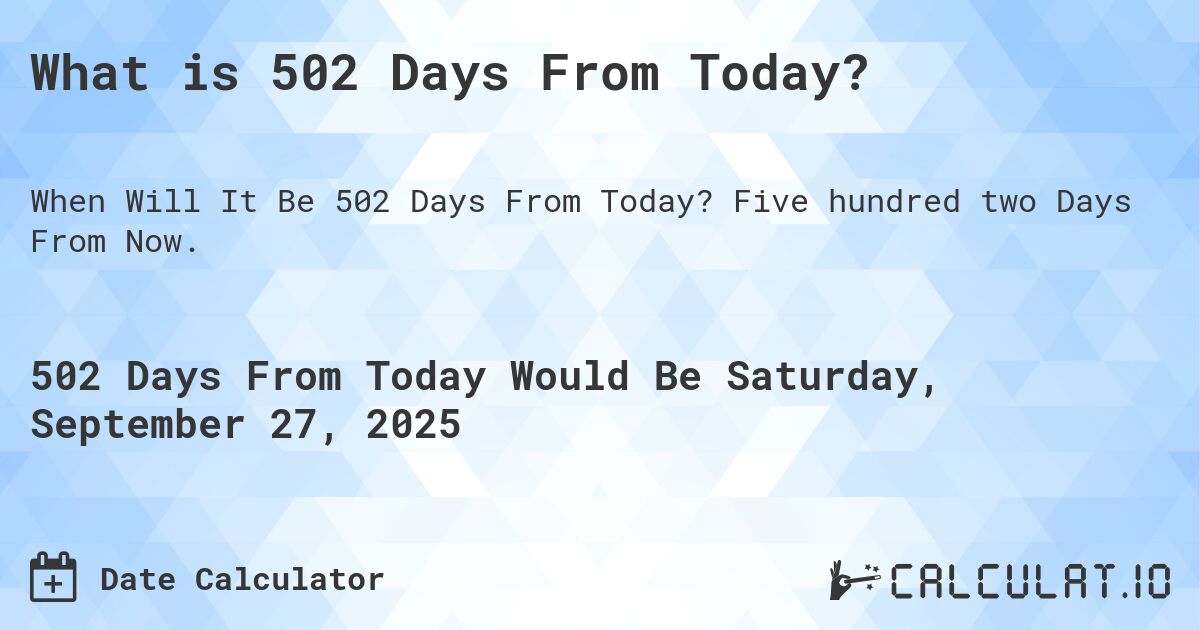 What is 502 Days From Today?. Five hundred two Days From Now.