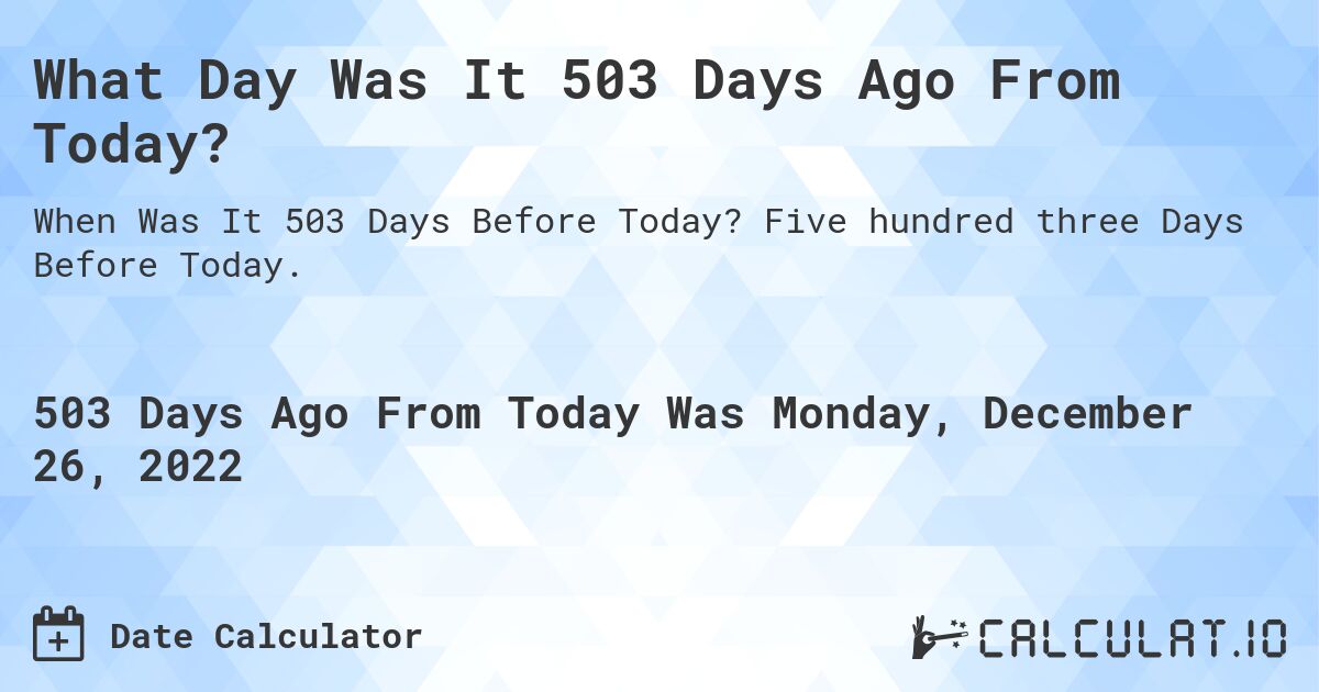 What Day Was It 503 Days Ago From Today?. Five hundred three Days Before Today.