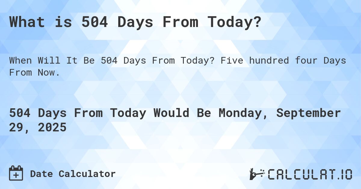 What is 504 Days From Today?. Five hundred four Days From Now.