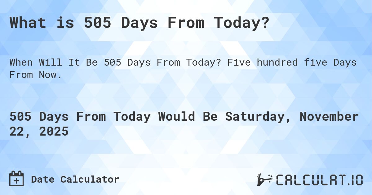 What is 505 Days From Today?. Five hundred five Days From Now.