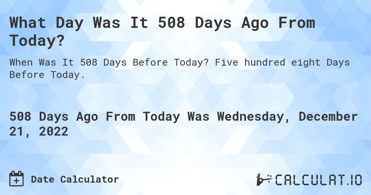 What Day Was It 508 Days Ago From Today?. Five hundred eight Days Before Today.