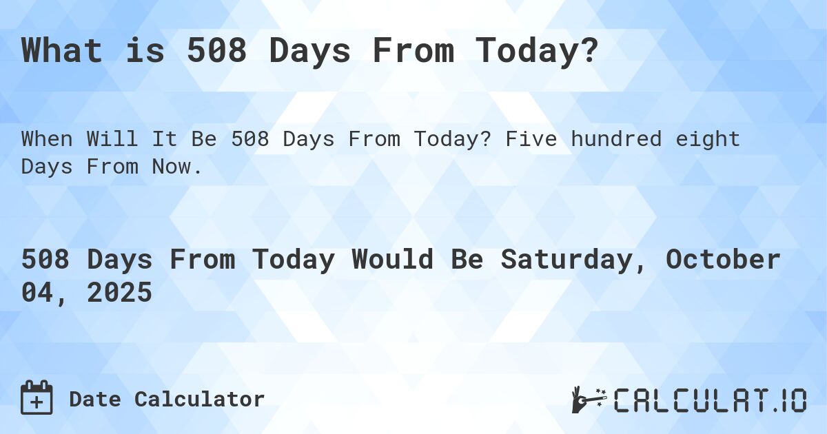 What is 508 Days From Today?. Five hundred eight Days From Now.