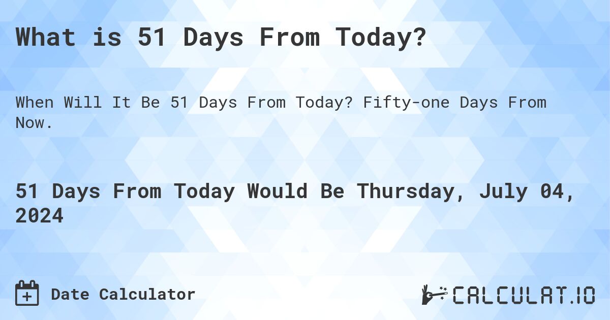 What is 51 Days From Today?. Fifty-one Days From Now.