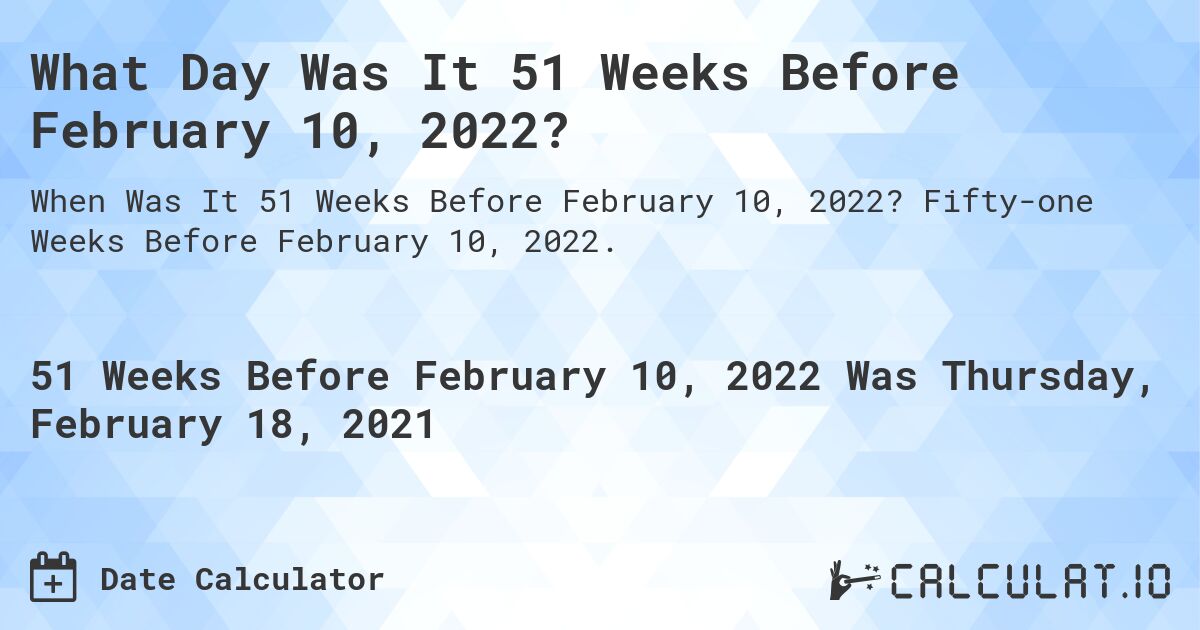 What Day Was It 51 Weeks Before February 10, 2022?. Fifty-one Weeks Before February 10, 2022.