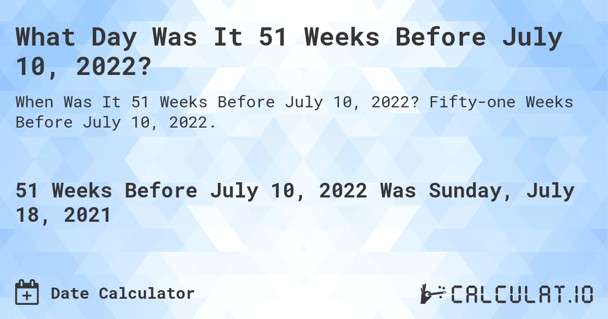 What Day Was It 51 Weeks Before July 10, 2022?. Fifty-one Weeks Before July 10, 2022.