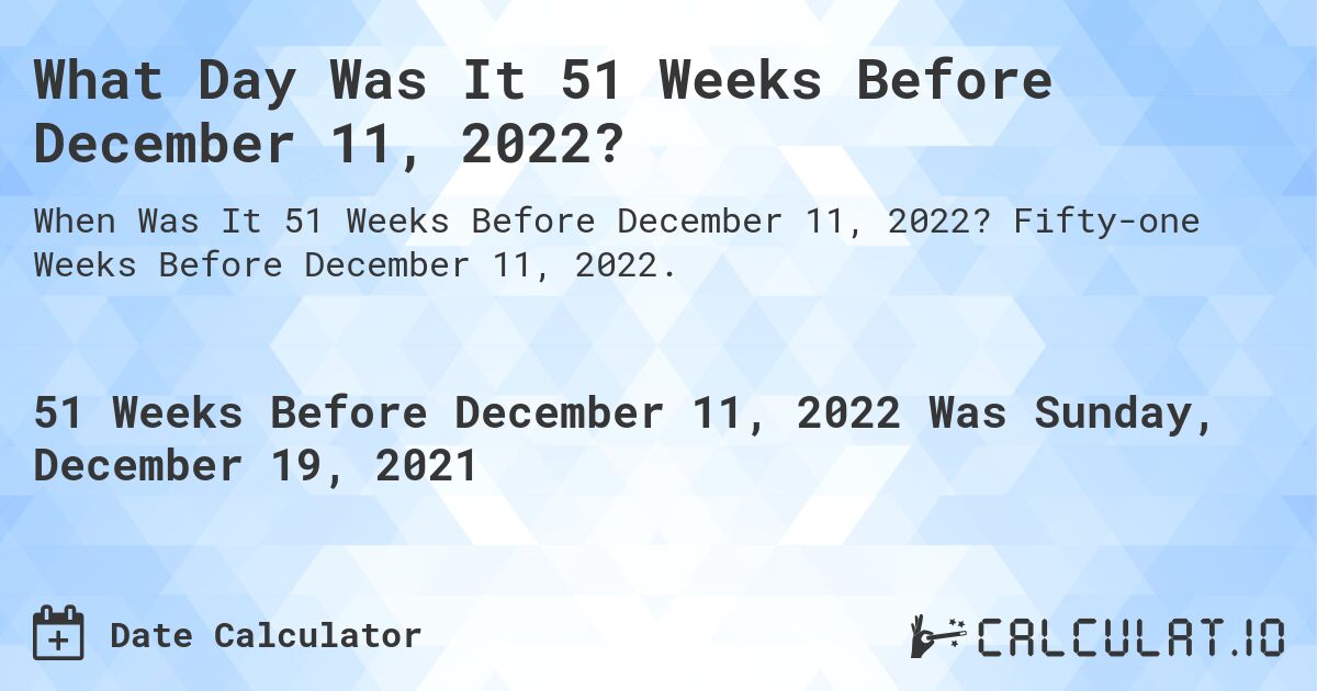 What Day Was It 51 Weeks Before December 11, 2022?. Fifty-one Weeks Before December 11, 2022.