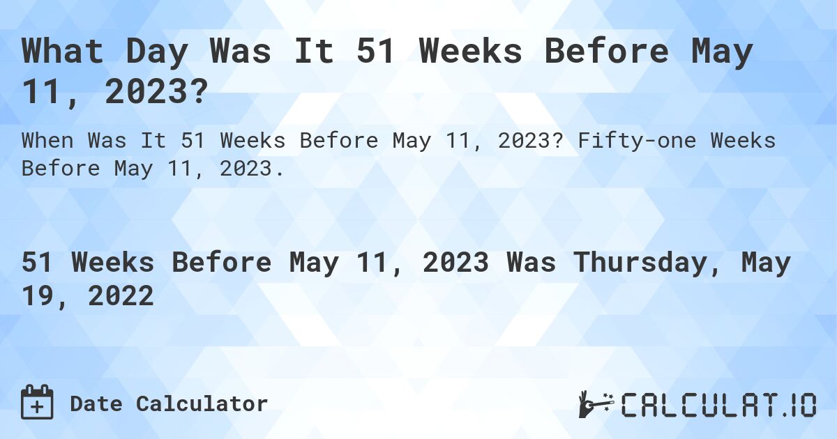 What Day Was It 51 Weeks Before May 11, 2023?. Fifty-one Weeks Before May 11, 2023.