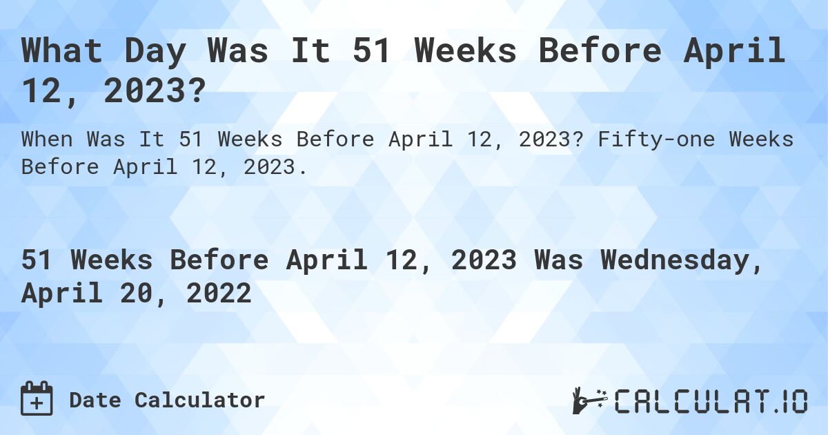 What Day Was It 51 Weeks Before April 12, 2023?. Fifty-one Weeks Before April 12, 2023.