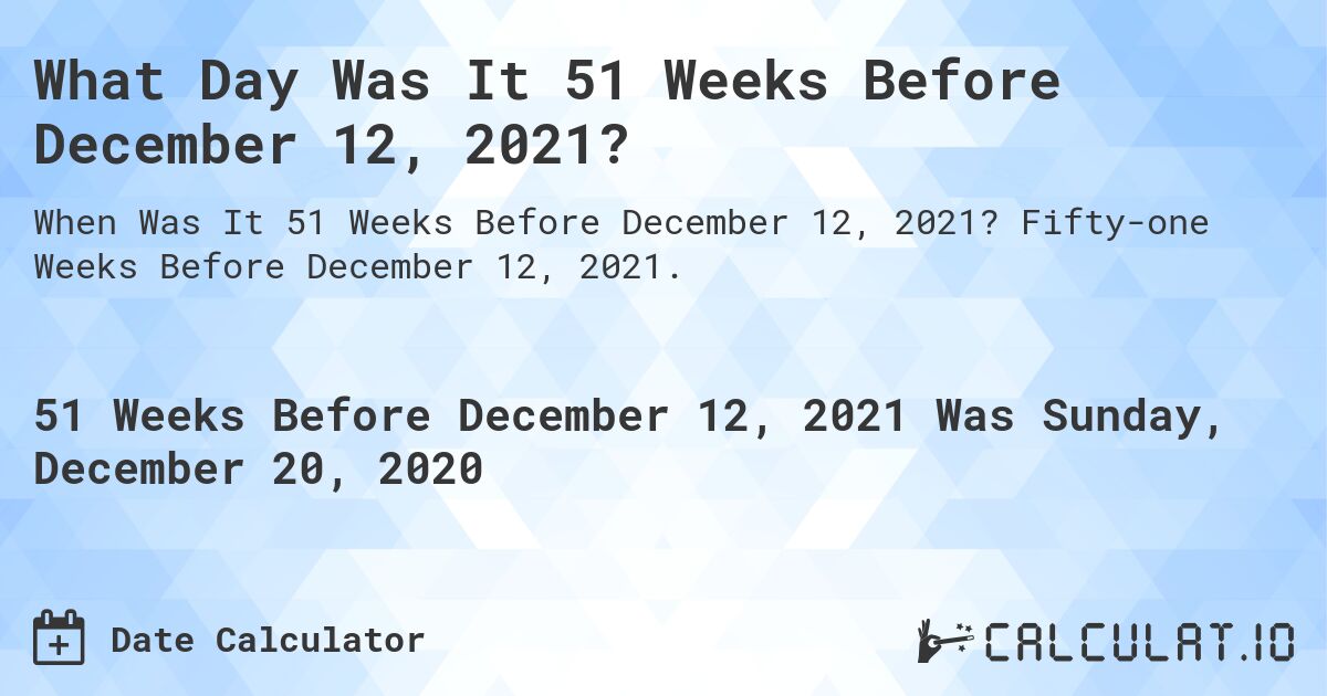 What Day Was It 51 Weeks Before December 12, 2021?. Fifty-one Weeks Before December 12, 2021.