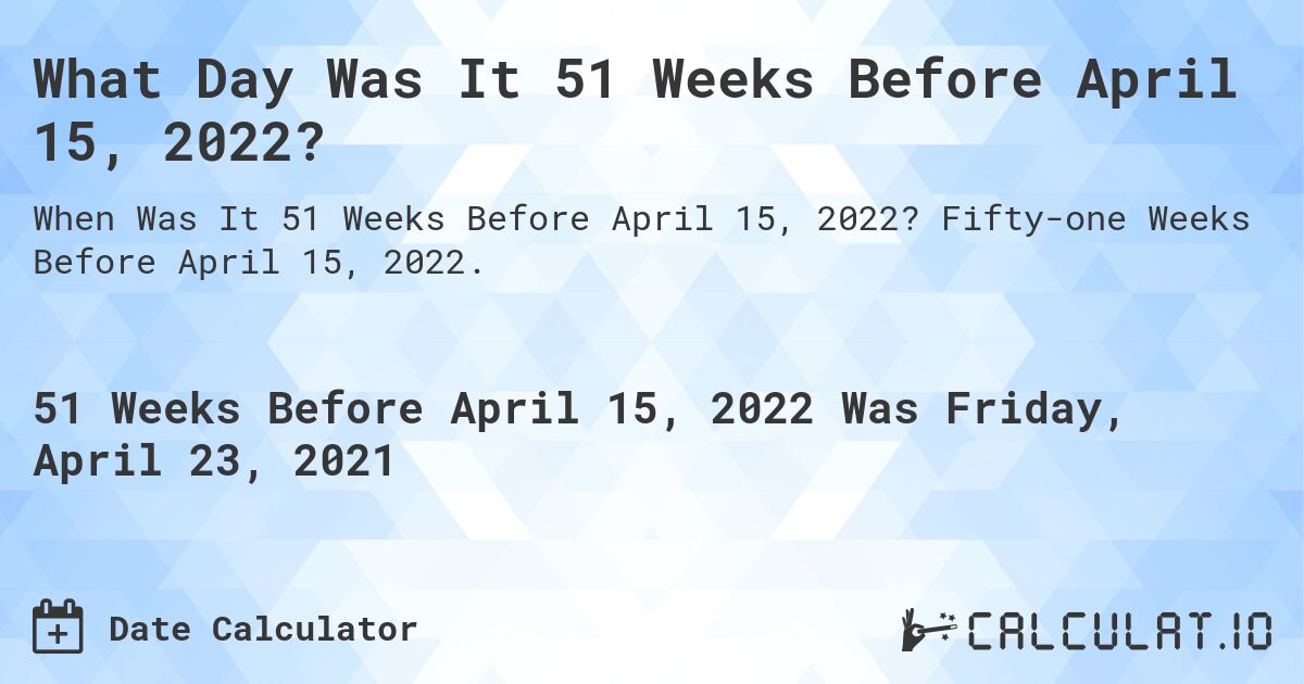 What Day Was It 51 Weeks Before April 15, 2022?. Fifty-one Weeks Before April 15, 2022.