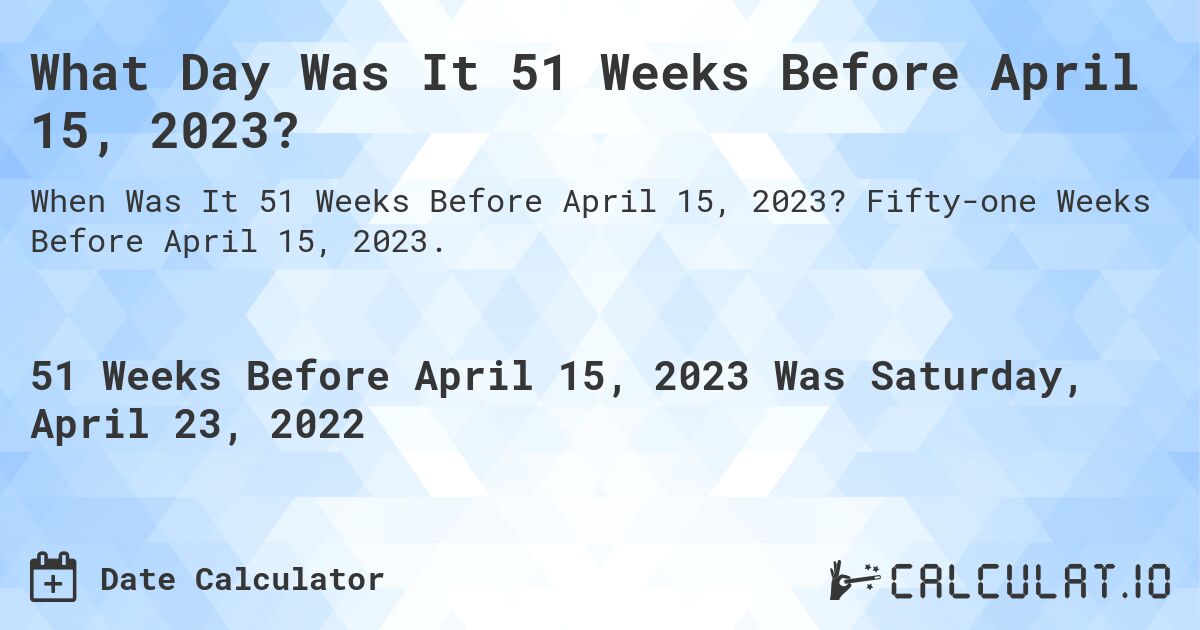 What Day Was It 51 Weeks Before April 15, 2023?. Fifty-one Weeks Before April 15, 2023.