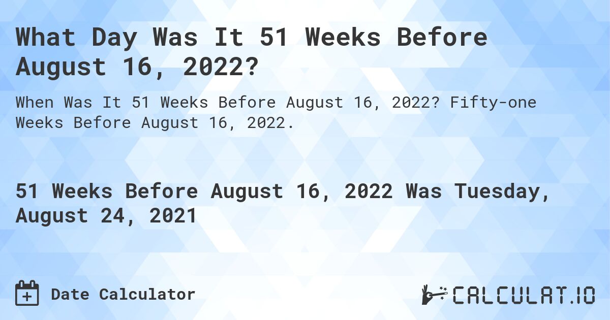 What Day Was It 51 Weeks Before August 16, 2022?. Fifty-one Weeks Before August 16, 2022.