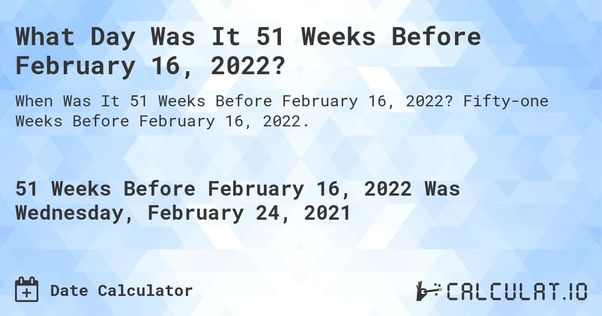 What Day Was It 51 Weeks Before February 16, 2022?. Fifty-one Weeks Before February 16, 2022.