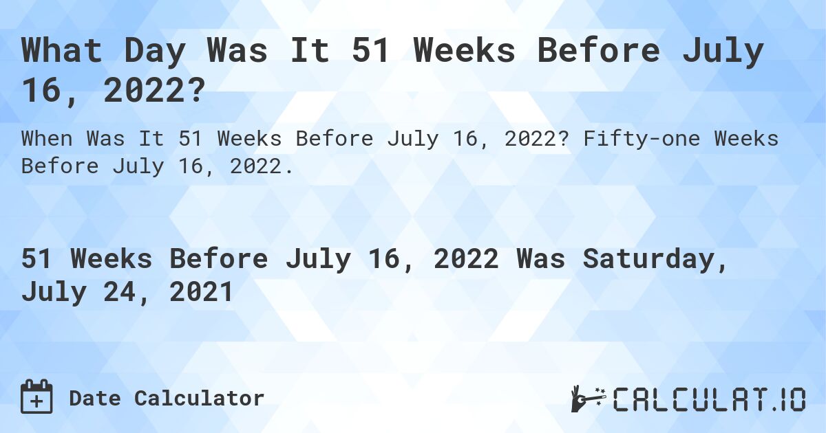 What Day Was It 51 Weeks Before July 16, 2022?. Fifty-one Weeks Before July 16, 2022.