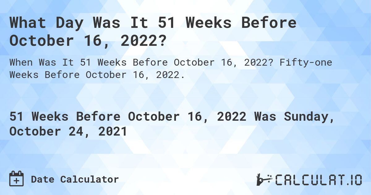 What Day Was It 51 Weeks Before October 16, 2022?. Fifty-one Weeks Before October 16, 2022.