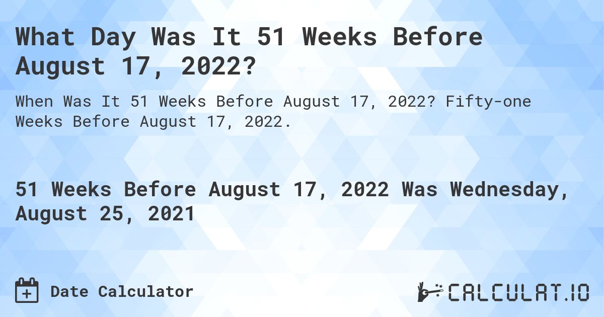 What Day Was It 51 Weeks Before August 17, 2022?. Fifty-one Weeks Before August 17, 2022.