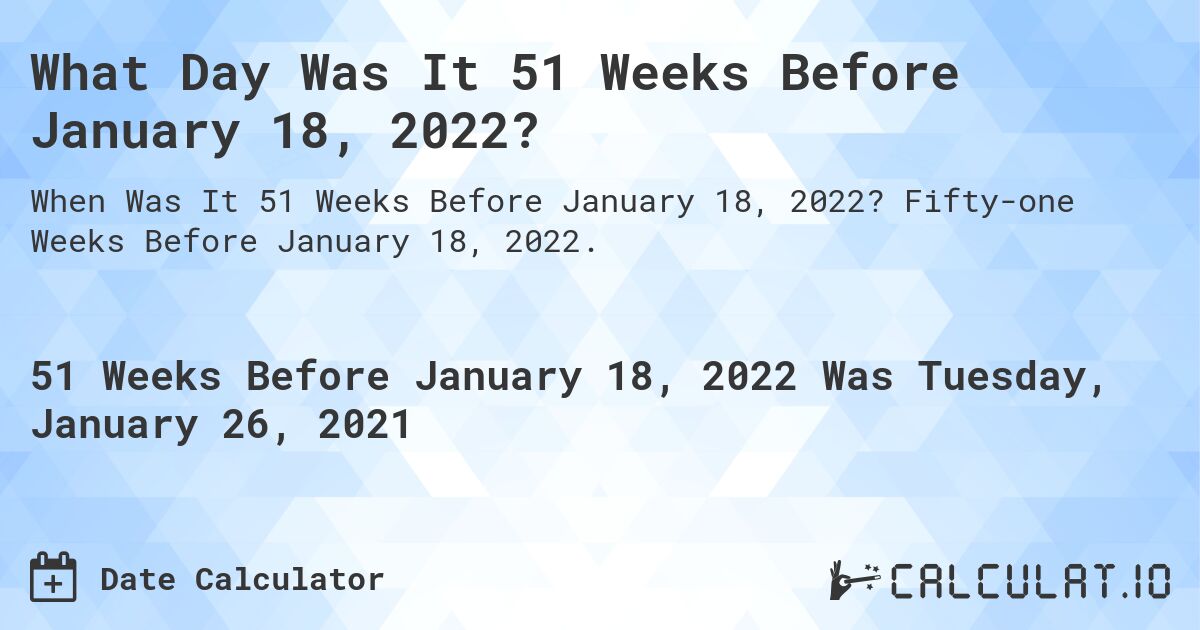 What Day Was It 51 Weeks Before January 18, 2022?. Fifty-one Weeks Before January 18, 2022.