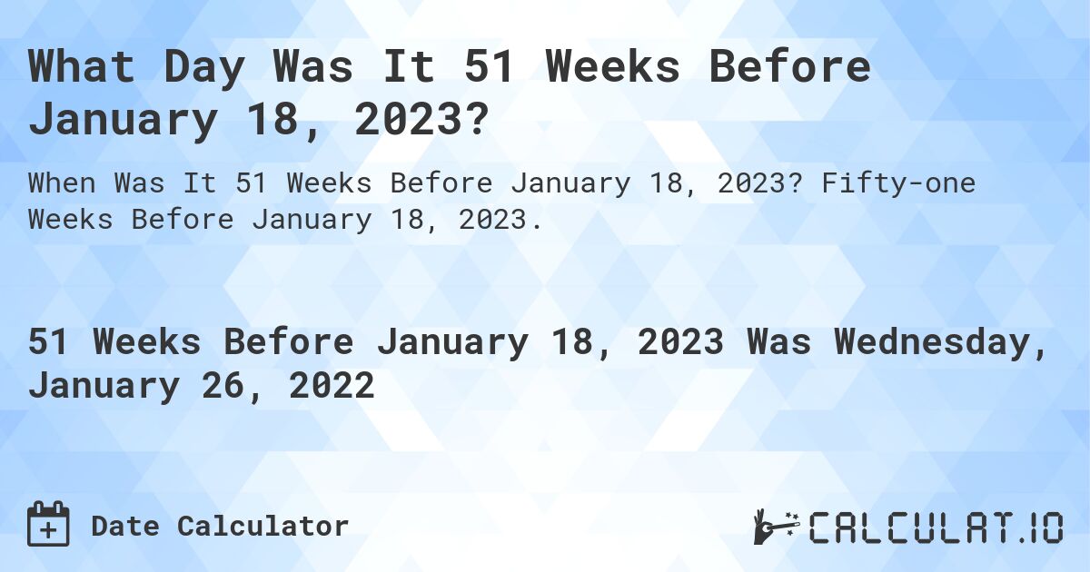 What Day Was It 51 Weeks Before January 18, 2023?. Fifty-one Weeks Before January 18, 2023.