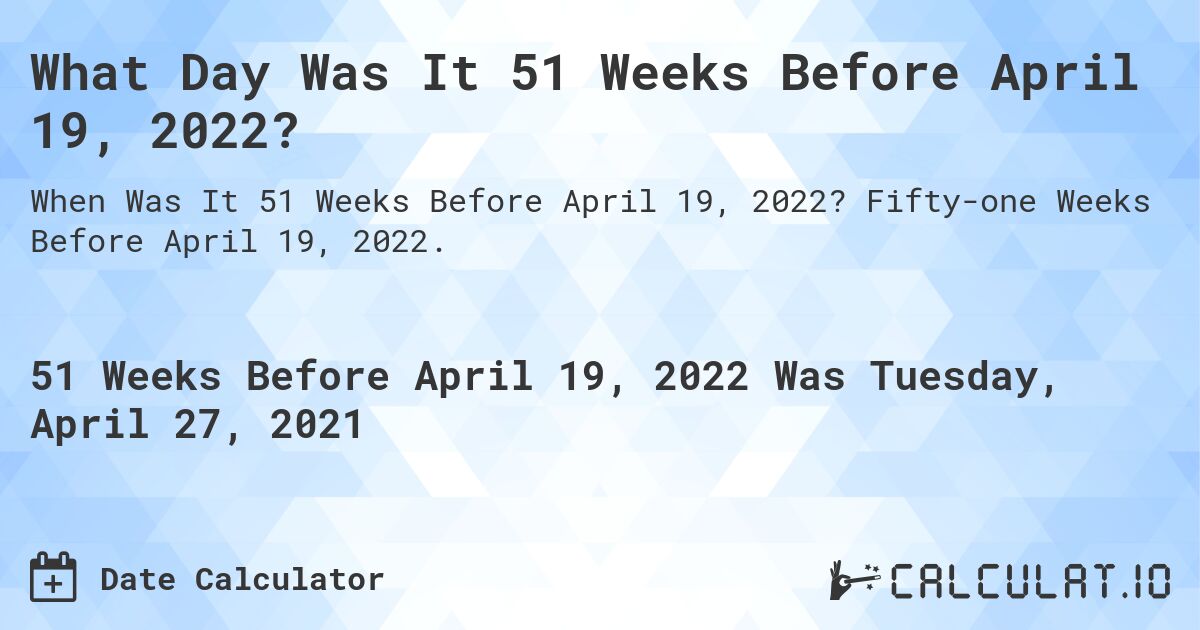 What Day Was It 51 Weeks Before April 19, 2022?. Fifty-one Weeks Before April 19, 2022.