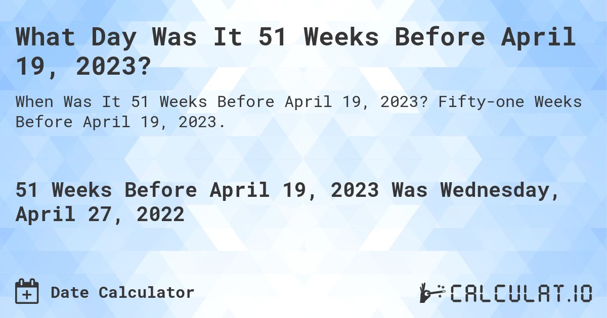 What Day Was It 51 Weeks Before April 19, 2023?. Fifty-one Weeks Before April 19, 2023.