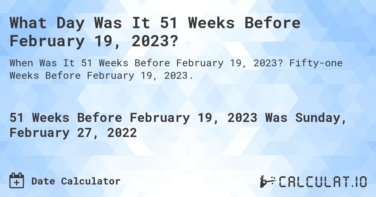 What Day Was It 51 Weeks Before February 19, 2023?. Fifty-one Weeks Before February 19, 2023.