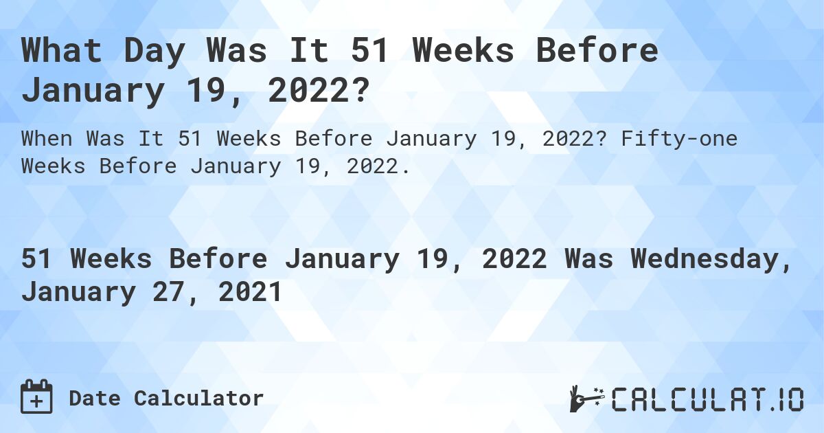 What Day Was It 51 Weeks Before January 19, 2022?. Fifty-one Weeks Before January 19, 2022.