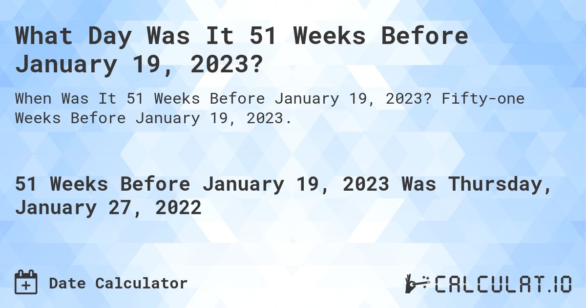 What Day Was It 51 Weeks Before January 19, 2023?. Fifty-one Weeks Before January 19, 2023.