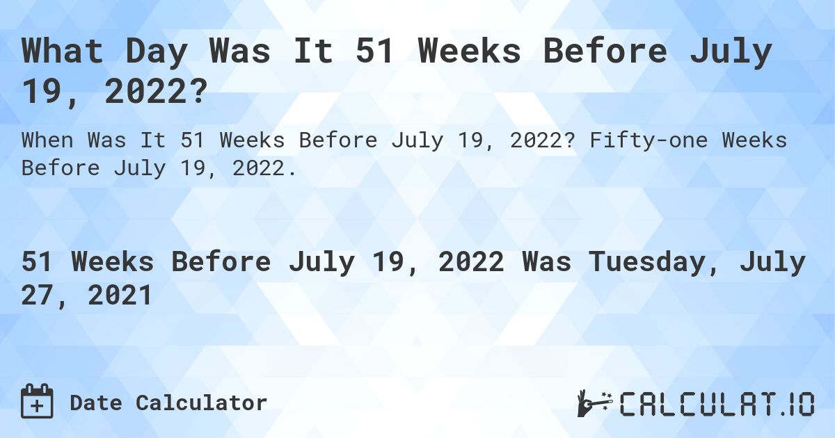 What Day Was It 51 Weeks Before July 19, 2022?. Fifty-one Weeks Before July 19, 2022.