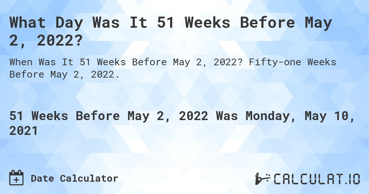 What Day Was It 51 Weeks Before May 2, 2022?. Fifty-one Weeks Before May 2, 2022.