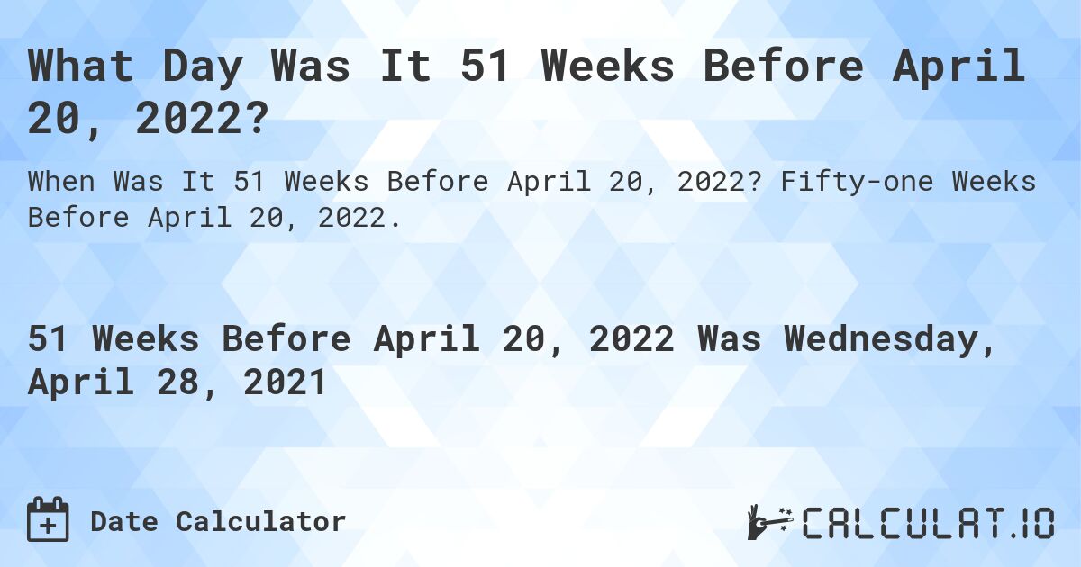 What Day Was It 51 Weeks Before April 20, 2022?. Fifty-one Weeks Before April 20, 2022.