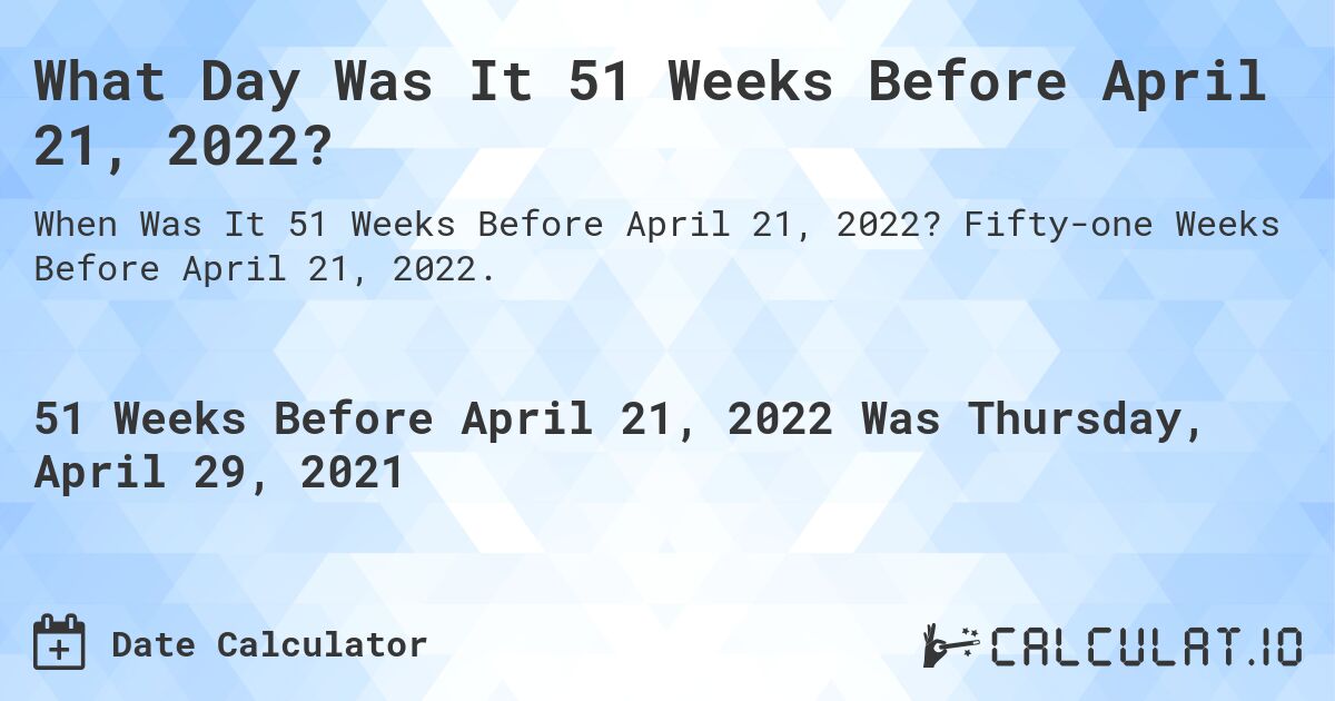 What Day Was It 51 Weeks Before April 21, 2022?. Fifty-one Weeks Before April 21, 2022.
