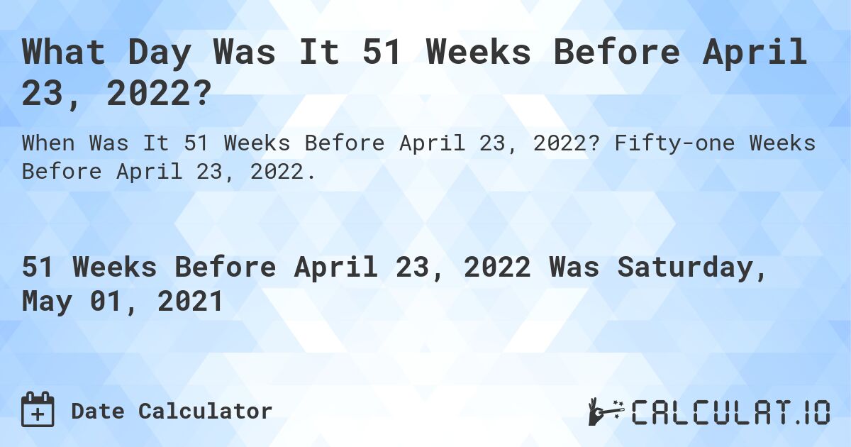 What Day Was It 51 Weeks Before April 23, 2022?. Fifty-one Weeks Before April 23, 2022.