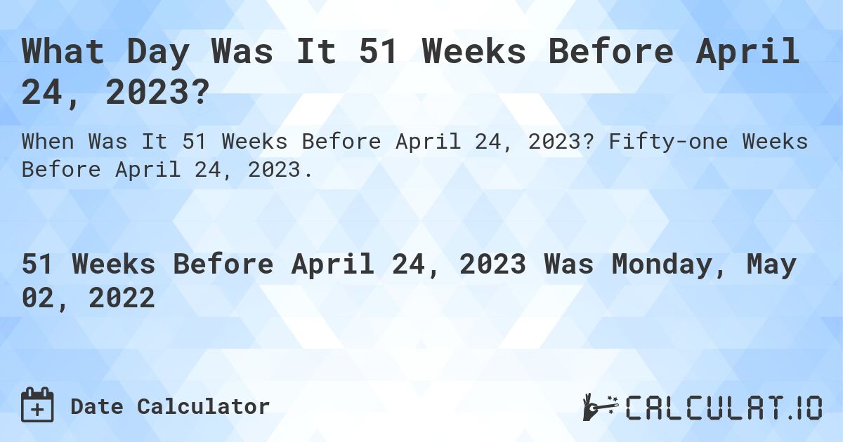 What Day Was It 51 Weeks Before April 24, 2023?. Fifty-one Weeks Before April 24, 2023.
