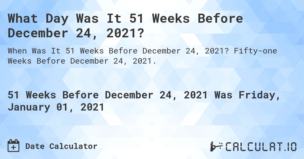 What Day Was It 51 Weeks Before December 24, 2021?. Fifty-one Weeks Before December 24, 2021.