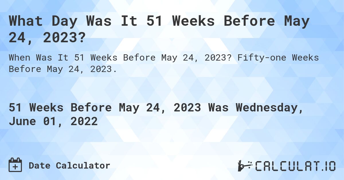 What Day Was It 51 Weeks Before May 24, 2023?. Fifty-one Weeks Before May 24, 2023.