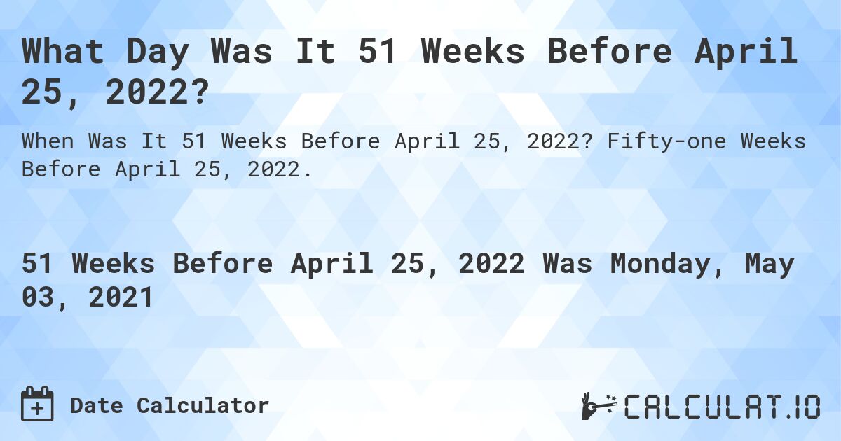 What Day Was It 51 Weeks Before April 25, 2022?. Fifty-one Weeks Before April 25, 2022.