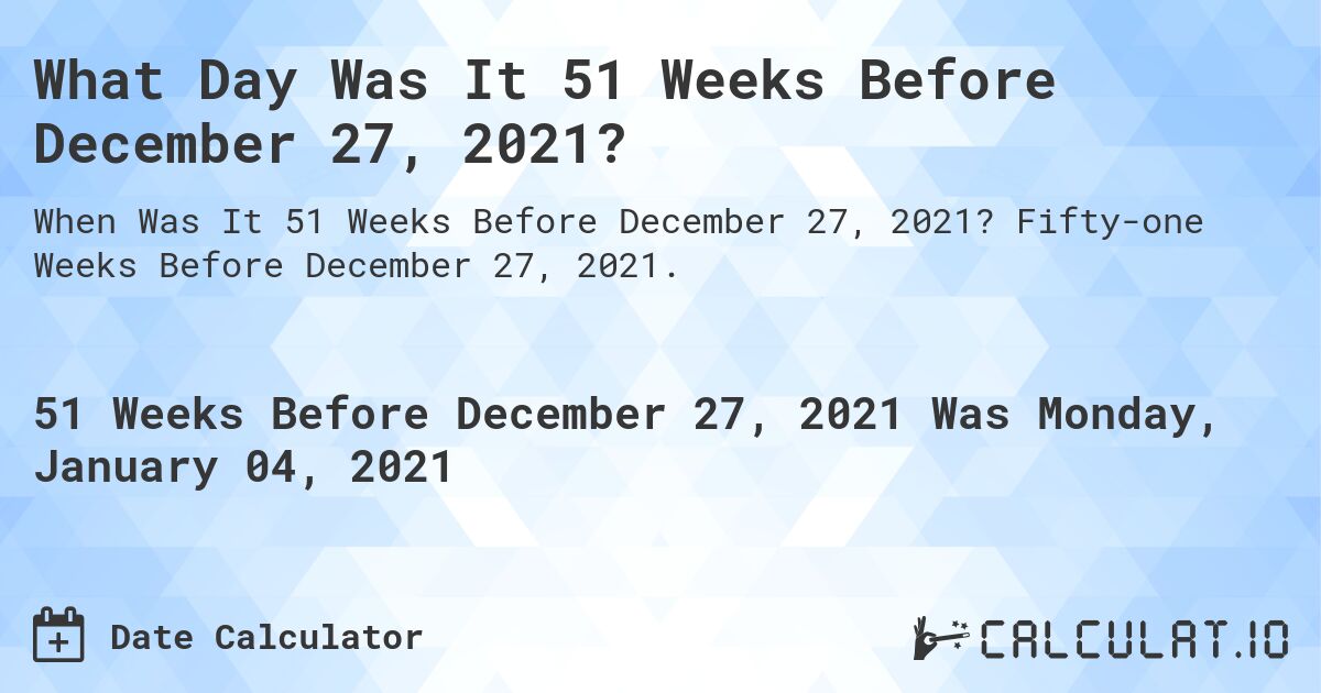 What Day Was It 51 Weeks Before December 27, 2021?. Fifty-one Weeks Before December 27, 2021.