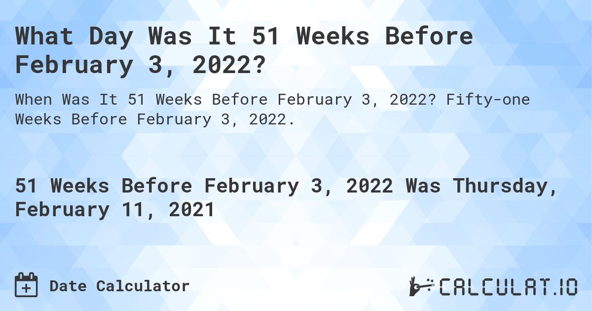 What Day Was It 51 Weeks Before February 3, 2022?. Fifty-one Weeks Before February 3, 2022.