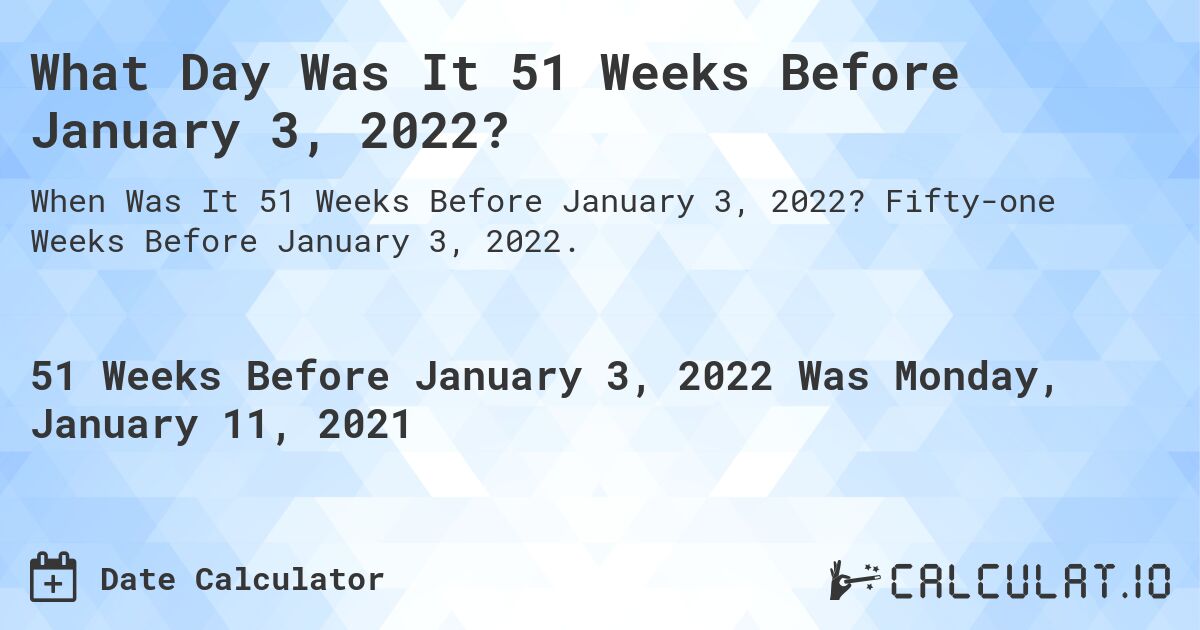 What Day Was It 51 Weeks Before January 3, 2022?. Fifty-one Weeks Before January 3, 2022.