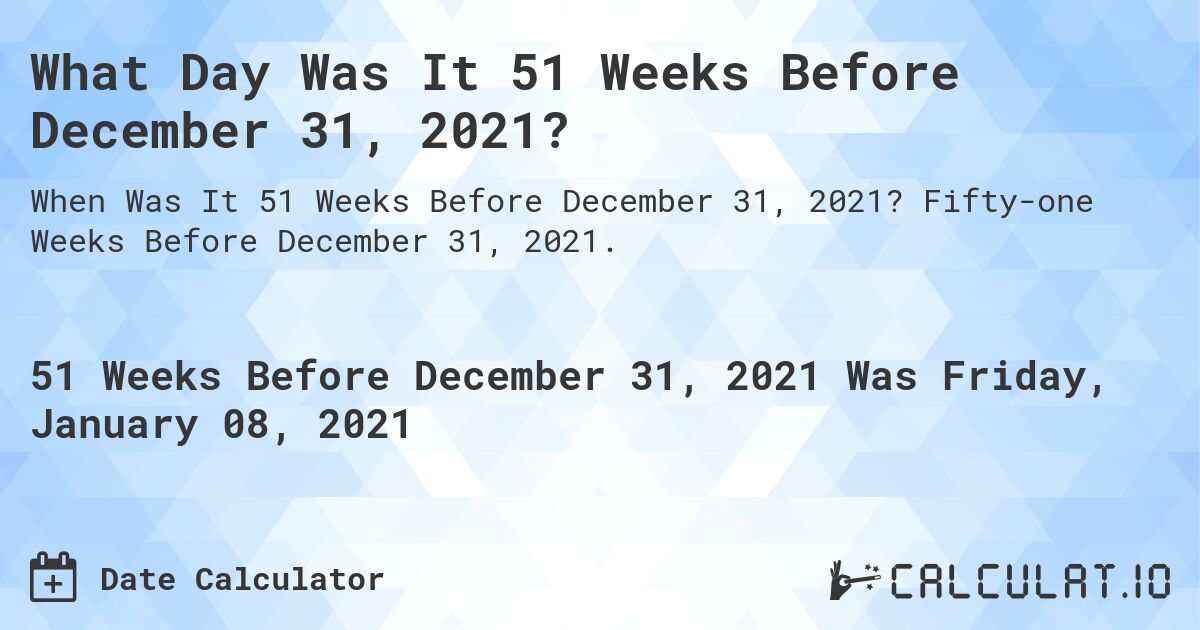 What Day Was It 51 Weeks Before December 31, 2021?. Fifty-one Weeks Before December 31, 2021.